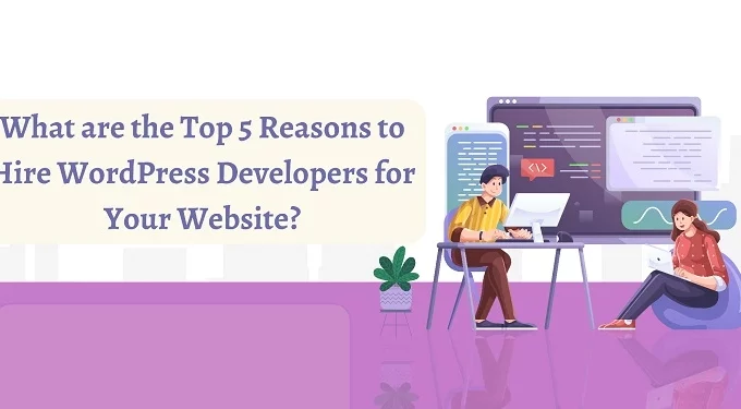 What are the Top 5 Reasons to Hire WordPress Developers for Your Website